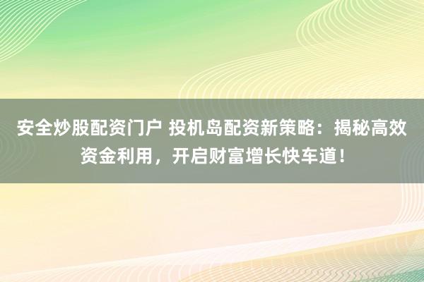 安全炒股配資門(mén)戶(hù) 投機(jī)島配資新策略：揭秘高效資金利用，開(kāi)啟財(cái)富增長(zhǎng)快車(chē)道！