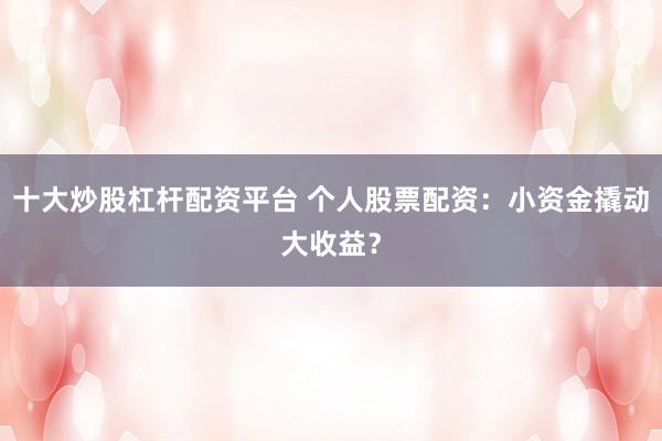 十大炒股杠桿配資平臺 個人股票配資：小資金撬動大收益？