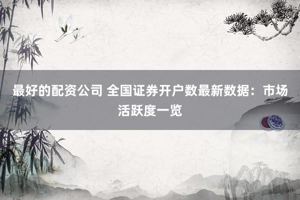最好的配資公司 全國證券開戶數(shù)最新數(shù)據(jù)：市場活躍度一覽