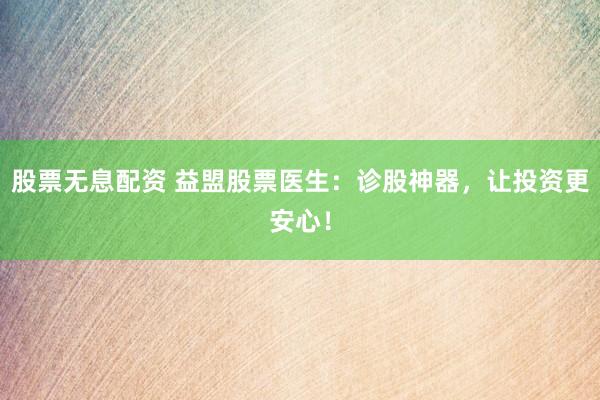 股票無息配資 益盟股票醫(yī)生：診股神器，讓投資更安心！