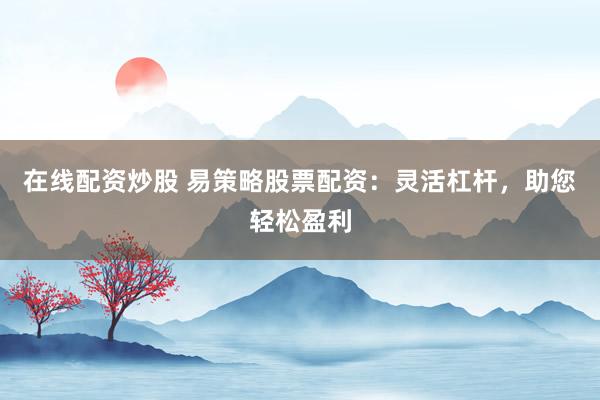 在線(xiàn)配資炒股 易策略股票配資：靈活杠桿，助您輕松盈利