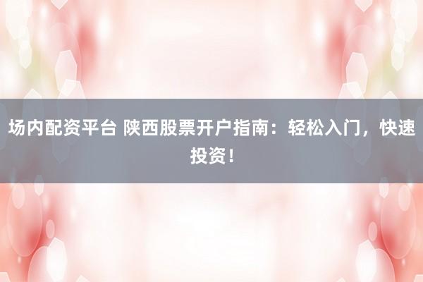 場內(nèi)配資平臺(tái) 陜西股票開戶指南：輕松入門，快速投資！