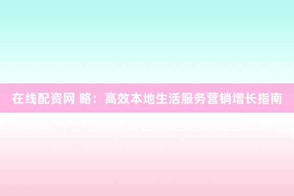 在線配資網(wǎng) 略：高效本地生活服務(wù)營銷增長指南