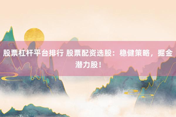 股票杠桿平臺(tái)排行 股票配資選股：穩(wěn)健策略，掘金潛力股！