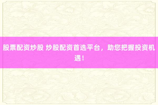 股票配資炒股 炒股配資首選平臺(tái)，助您把握投資機(jī)遇！