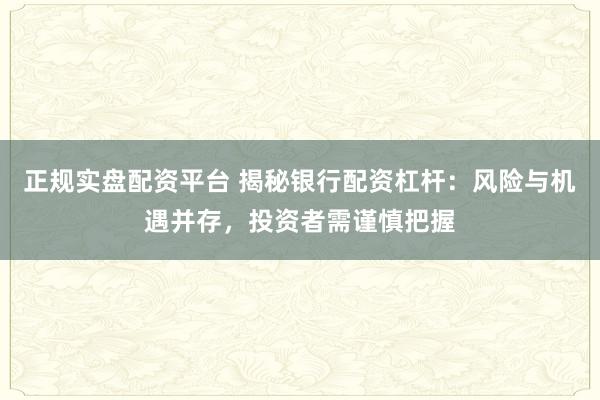 正規(guī)實(shí)盤(pán)配資平臺(tái) 揭秘銀行配資杠桿：風(fēng)險(xiǎn)與機(jī)遇并存，投資者需謹(jǐn)慎把握