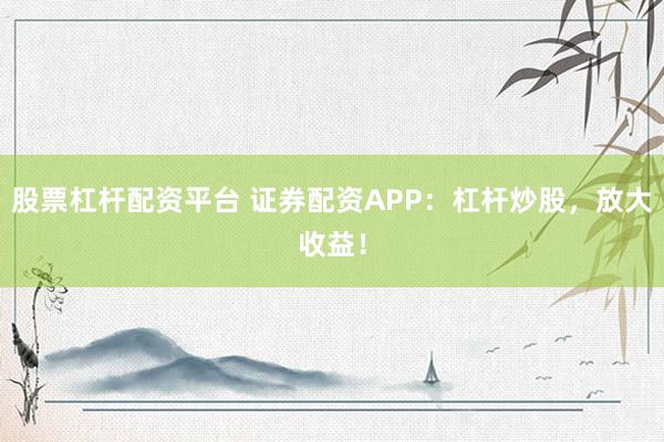 股票杠桿配資平臺 證券配資APP：杠桿炒股，放大收益！
