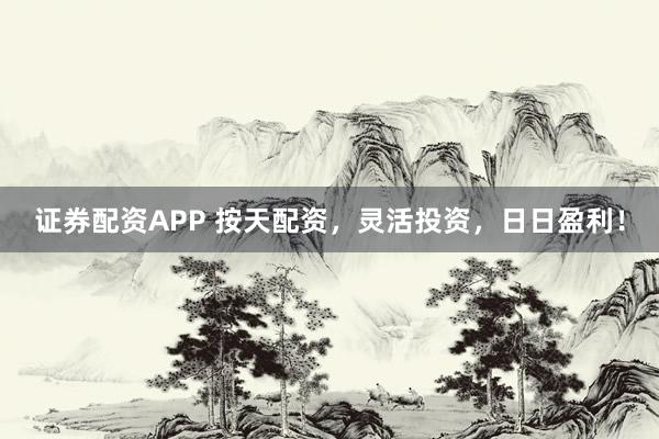 證券配資APP 按天配資，靈活投資，日日盈利！