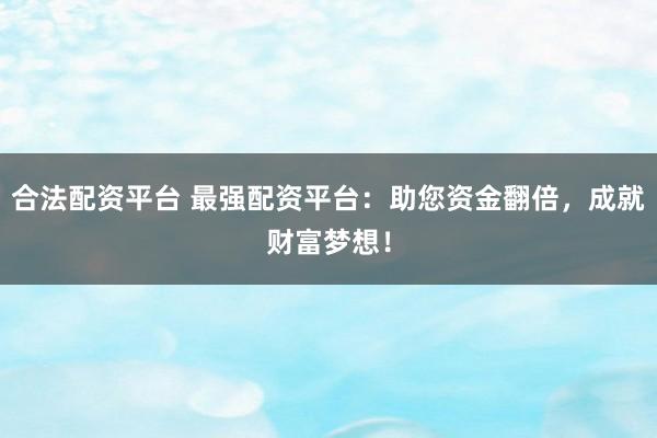 合法配資平臺 最強配資平臺：助您資金翻倍，成就財富夢想！
