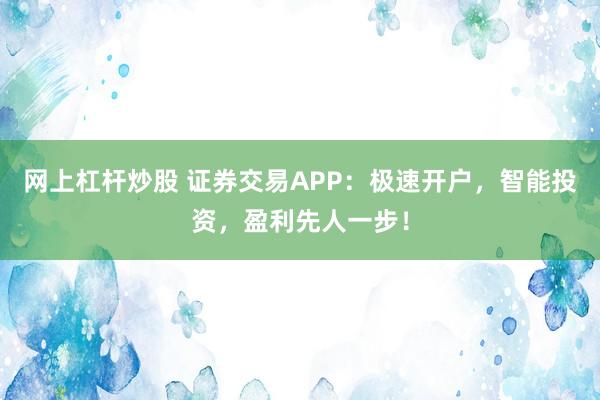 網(wǎng)上杠桿炒股 證券交易APP：極速開戶，智能投資，盈利先人一步！