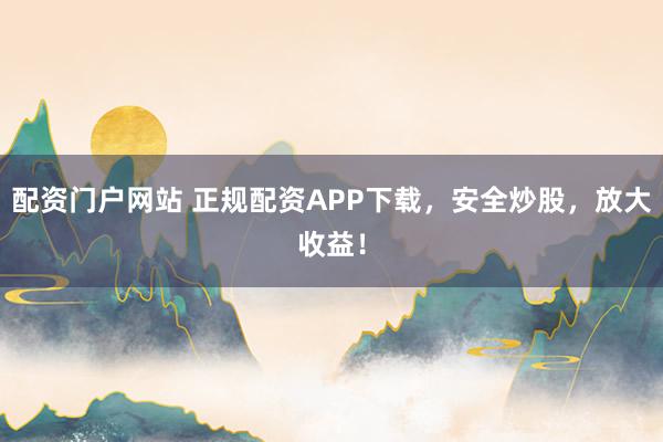 配資門戶網(wǎng)站 正規(guī)配資APP下載，安全炒股，放大收益！