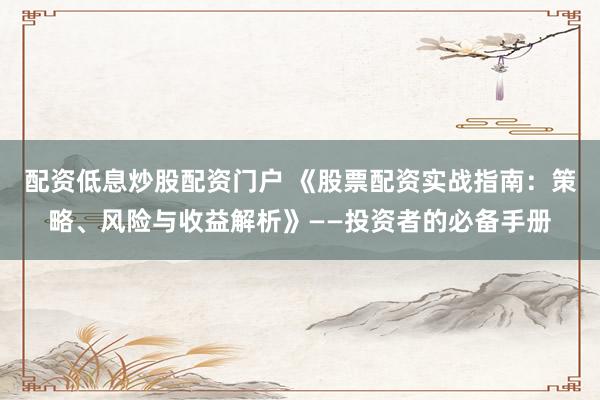 配資低息炒股配資門戶 《股票配資實(shí)戰(zhàn)指南：策略、風(fēng)險(xiǎn)與收益解析》——投資者的必備手冊(cè)