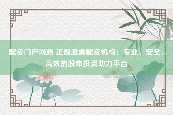 配資門戶網(wǎng)站 正規(guī)股票配資機(jī)構(gòu)：專業(yè)、安全、高效的股市投資助力平臺(tái)
