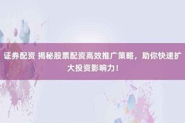 證券配資 揭秘股票配資高效推廣策略，助你快速擴(kuò)大投資影響力！