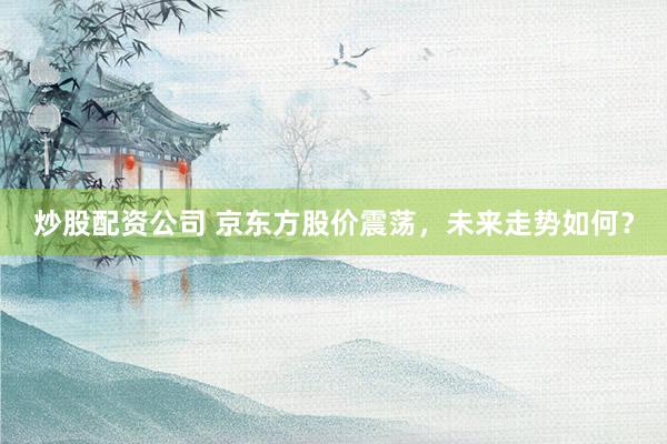 炒股配資公司 京東方股價(jià)震蕩，未來(lái)走勢(shì)如何？