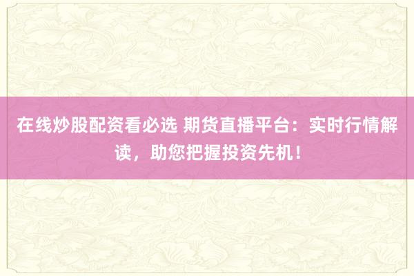 在線炒股配資看必選 期貨直播平臺：實時行情解讀，助您把握投資先機！