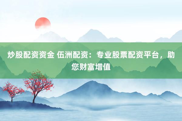 炒股配資資金 伍洲配資：專業(yè)股票配資平臺，助您財富增值