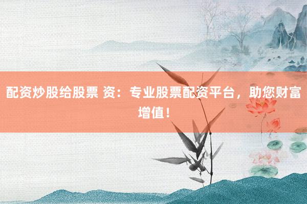 配資炒股給股票 資：專業(yè)股票配資平臺，助您財富增值！