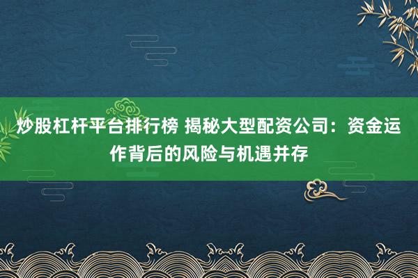 炒股杠桿平臺(tái)排行榜 揭秘大型配資公司：資金運(yùn)作背后的風(fēng)險(xiǎn)與機(jī)遇并存