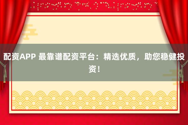 配資APP 最靠譜配資平臺(tái)：精選優(yōu)質(zhì)，助您穩(wěn)健投資！