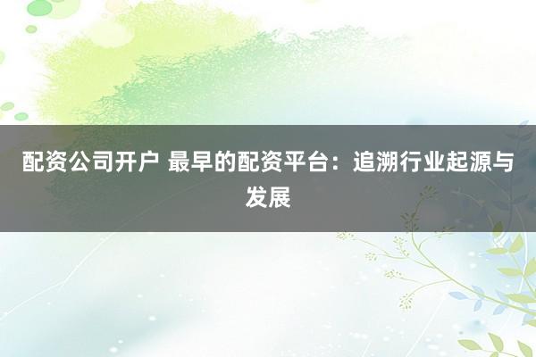 配資公司開戶 最早的配資平臺：追溯行業(yè)起源與發(fā)展