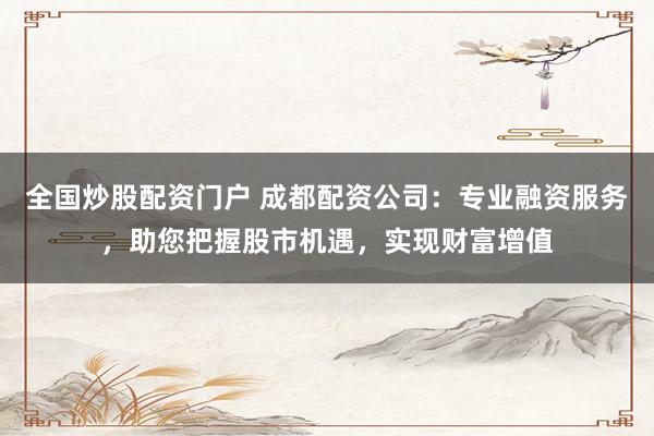 全國(guó)炒股配資門戶 成都配資公司：專業(yè)融資服務(wù)，助您把握股市機(jī)遇，實(shí)現(xiàn)財(cái)富增值