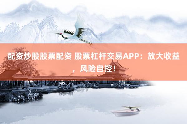 配資炒股股票配資 股票杠桿交易APP：放大收益，風(fēng)險(xiǎn)自控！