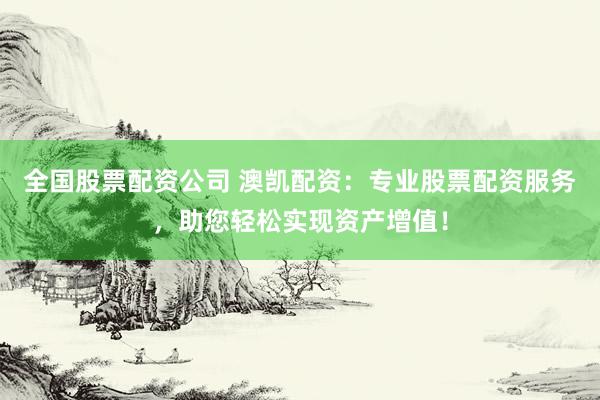 全國(guó)股票配資公司 澳凱配資：專業(yè)股票配資服務(wù)，助您輕松實(shí)現(xiàn)資產(chǎn)增值！