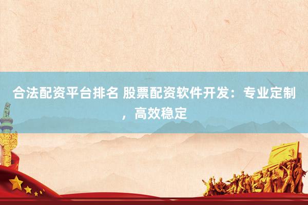 合法配資平臺排名 股票配資軟件開發(fā)：專業(yè)定制，高效穩(wěn)定
