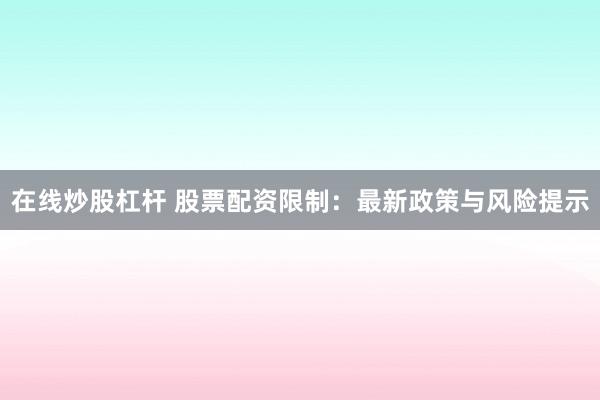 在線炒股杠桿 股票配資限制：最新政策與風(fēng)險提示