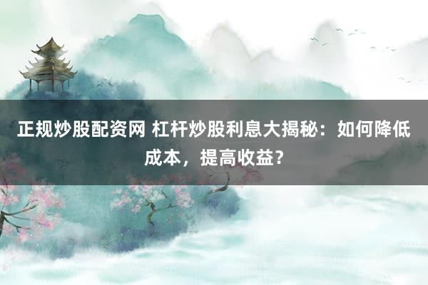正規(guī)炒股配資網(wǎng) 杠桿炒股利息大揭秘：如何降低成本，提高收益？