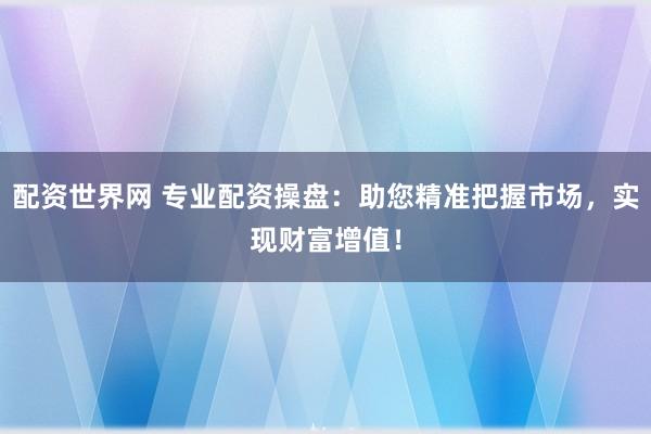 配資世界網(wǎng) 專業(yè)配資操盤：助您精準(zhǔn)把握市場，實(shí)現(xiàn)財(cái)富增值！